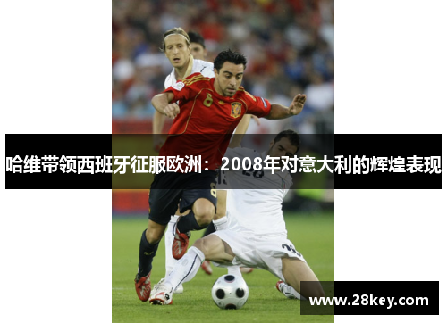 哈维带领西班牙征服欧洲：2008年对意大利的辉煌表现