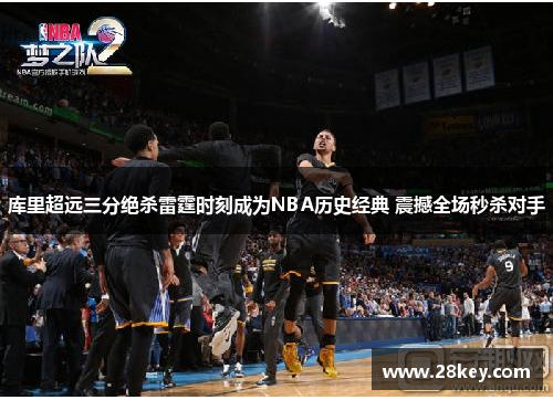 库里超远三分绝杀雷霆时刻成为NBA历史经典 震撼全场秒杀对手